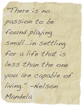 "There is no passion to be found playing small...in settling for a life that is less than the one you are capable of living." -Nelson Mandela 