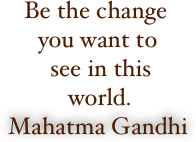
     Be the change      
     you want to        
       see in this 
          world.             
Mahatma Gandhi